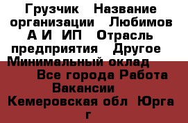 Грузчик › Название организации ­ Любимов А.И, ИП › Отрасль предприятия ­ Другое › Минимальный оклад ­ 38 000 - Все города Работа » Вакансии   . Кемеровская обл.,Юрга г.